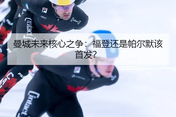 曼城未来核心之争：福登还是帕尔默该首发？